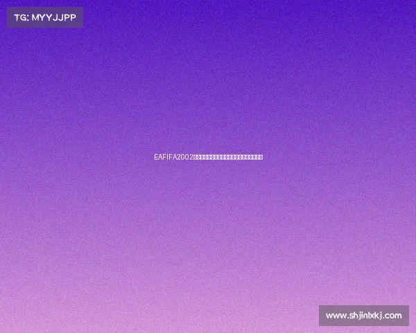 EAFIFA2002世界杯经典回顾绿茵传奇重现燃情足球时代记 EAFIFA2002世界杯经典回顾绿茵传奇重现燃情足球时代记